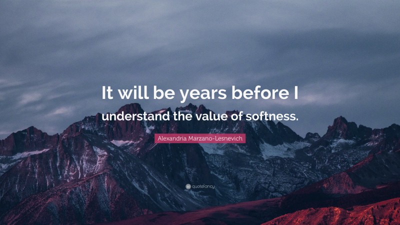 Alexandria Marzano-Lesnevich Quote: “It will be years before I understand the value of softness.”