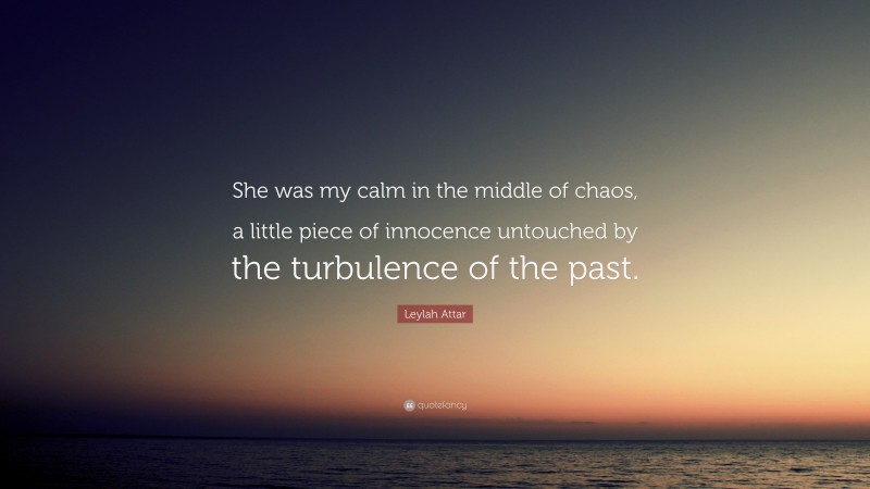 Leylah Attar Quote: “She was my calm in the middle of chaos, a little piece of innocence untouched by the turbulence of the past.”