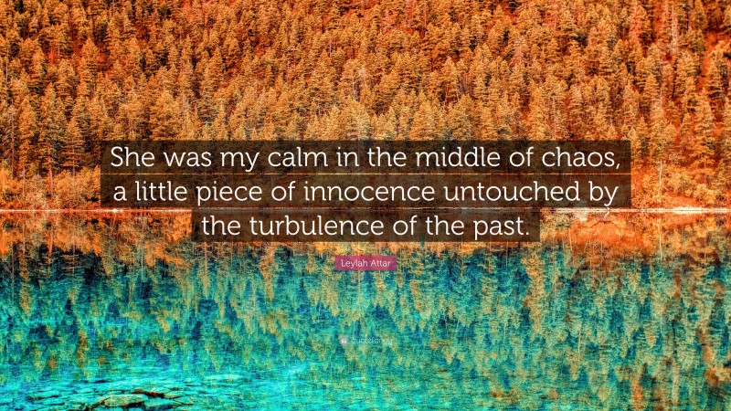 Leylah Attar Quote: “She was my calm in the middle of chaos, a little piece of innocence untouched by the turbulence of the past.”