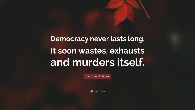 Samuel Adams Quote: “Democracy never lasts long. It soon wastes, exhausts and murders itself.”