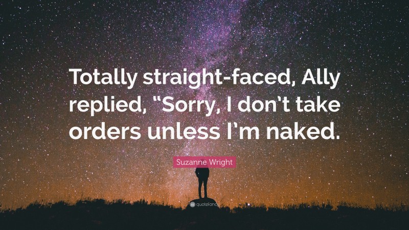 Suzanne Wright Quote: “Totally straight-faced, Ally replied, “Sorry, I don’t take orders unless I’m naked.”