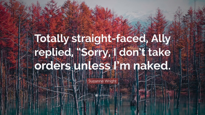 Suzanne Wright Quote: “Totally straight-faced, Ally replied, “Sorry, I don’t take orders unless I’m naked.”