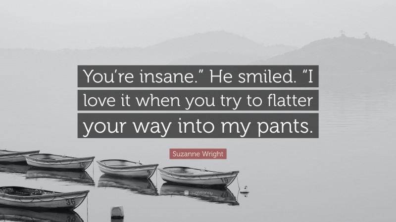 Suzanne Wright Quote: “You’re insane.” He smiled. “I love it when you try to flatter your way into my pants.”