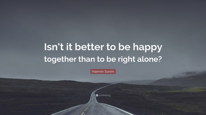 Haemin Sunim Quote: “Isn’t it better to be happy together than to be right alone?”