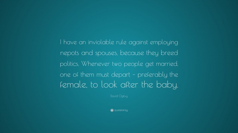 David Ogilvy Quote: “I have an inviolable rule against employing nepots and spouses, because they breed politics. Whenever two people get married, one of them must depart – preferably the female, to look after the baby.”
