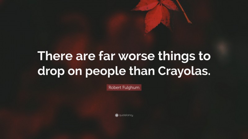 Robert Fulghum Quote: “There are far worse things to drop on people than Crayolas.”