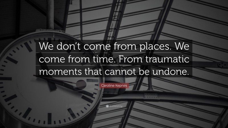 Caroline Kepnes Quote: “We don’t come from places. We come from time. From traumatic moments that cannot be undone.”