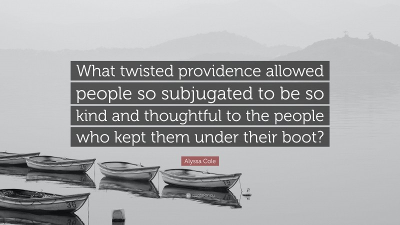 Alyssa Cole Quote: “What twisted providence allowed people so subjugated to be so kind and thoughtful to the people who kept them under their boot?”