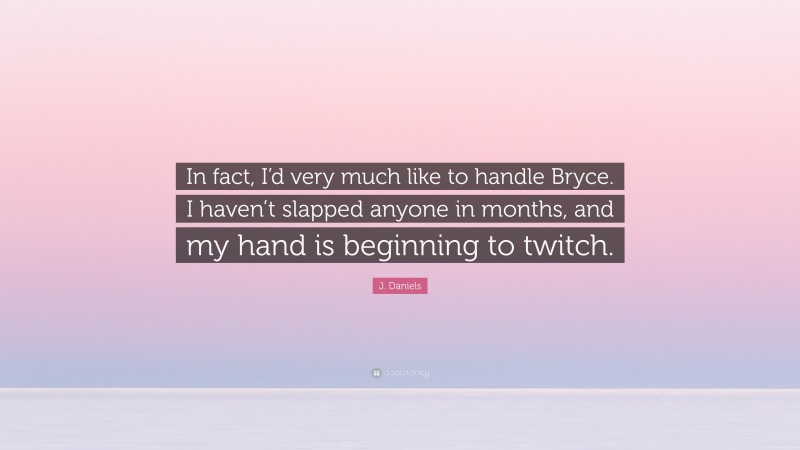 J. Daniels Quote: “In fact, I’d very much like to handle Bryce. I haven’t slapped anyone in months, and my hand is beginning to twitch.”