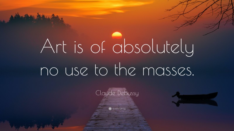 Claude Debussy Quote: “Art is of absolutely no use to the masses.”