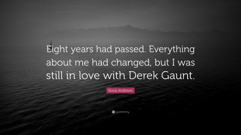 Ilona Andrews Quote: “Eight years had passed. Everything about me had changed, but I was still in love with Derek Gaunt.”