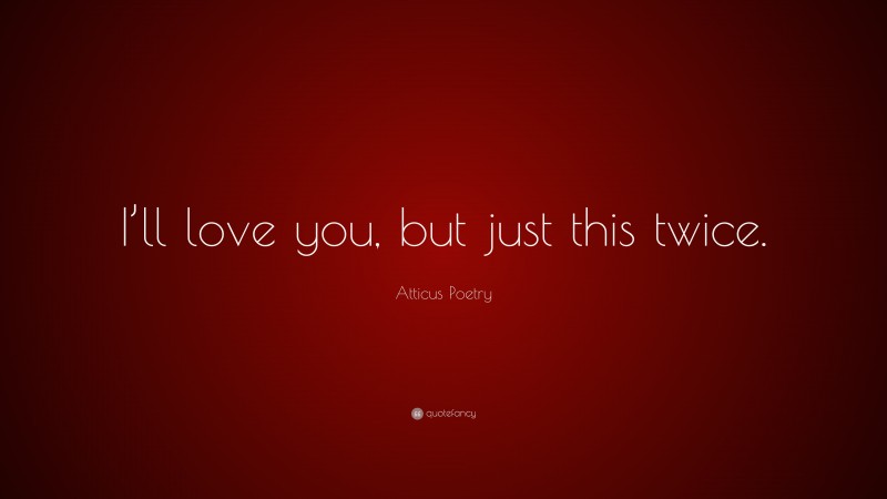 Atticus Poetry Quote: “I’ll love you, but just this twice.”