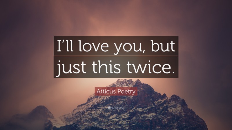 Atticus Poetry Quote: “I’ll love you, but just this twice.”