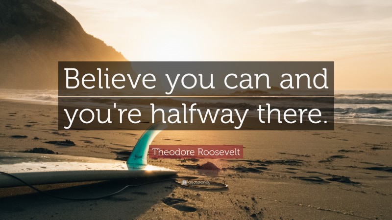 Theodore Roosevelt Quote: “Believe you can and you’re halfway there.”
