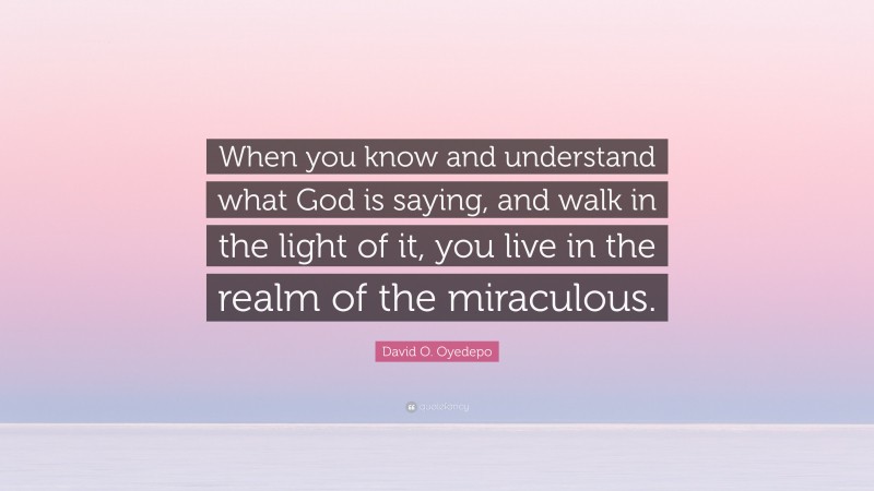 David O. Oyedepo Quote: “When you know and understand what God is saying, and walk in the light of it, you live in the realm of the miraculous.”