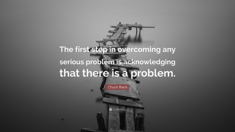 Chuck Black Quote: “The first step in overcoming any serious problem is acknowledging that there is a problem.”