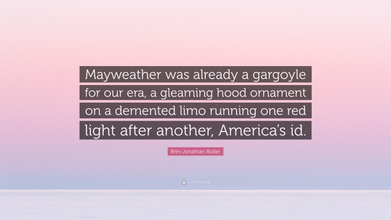 Brin-Jonathan Butler Quote: “Mayweather was already a gargoyle for our era, a gleaming hood ornament on a demented limo running one red light after another, America’s id.”