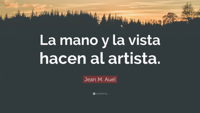 Jean M. Auel Quote: “La mano y la vista hacen al artista.”