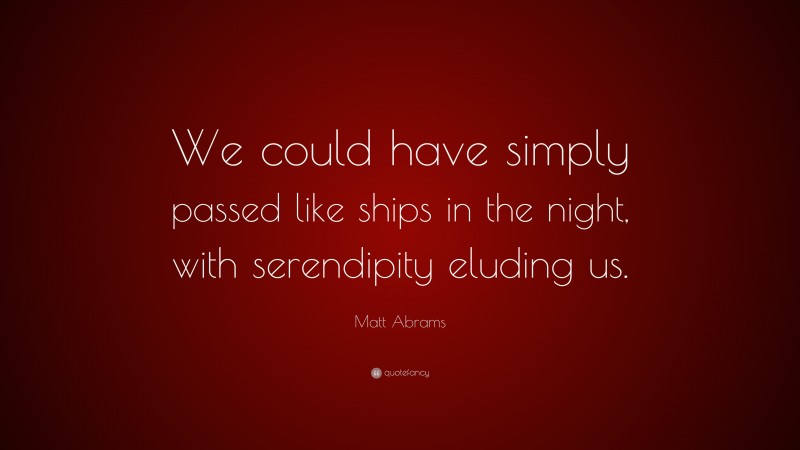 Matt Abrams Quote: “We could have simply passed like ships in the night, with serendipity eluding us.”