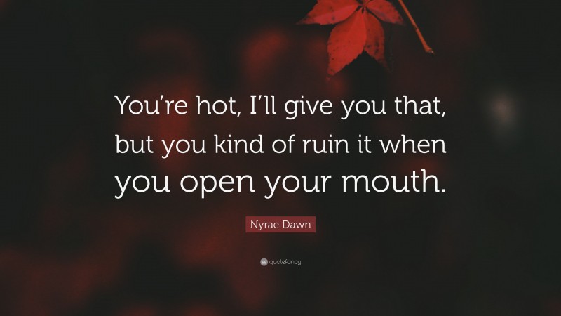Nyrae Dawn Quote: “You’re hot, I’ll give you that, but you kind of ruin it when you open your mouth.”