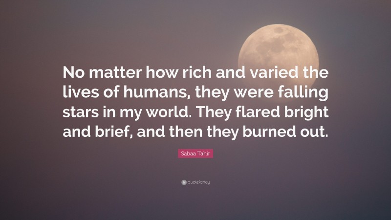 Sabaa Tahir Quote: “No matter how rich and varied the lives of humans, they were falling stars in my world. They flared bright and brief, and then they burned out.”