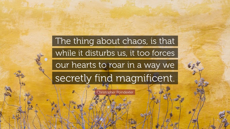 Christopher Poindexter Quote: “The thing about chaos, is that while it disturbs us, it too forces our hearts to roar in a way we secretly find magnificent.”