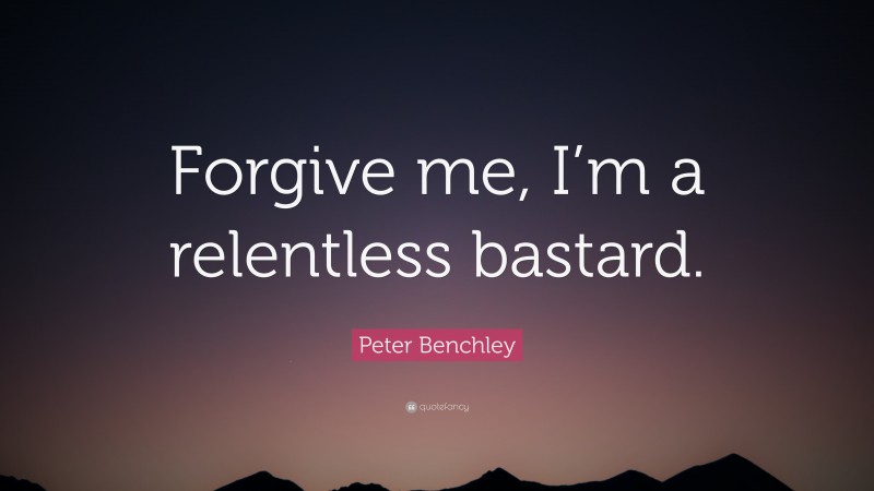 Peter Benchley Quote: “Forgive me, I’m a relentless bastard.”