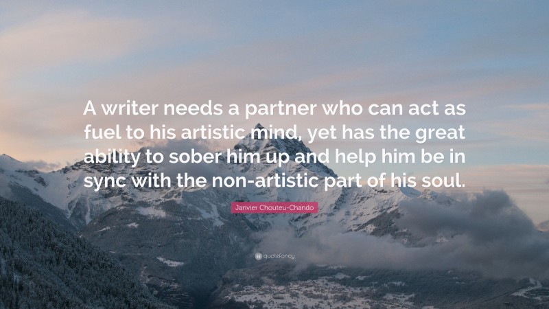 Janvier Chouteu-Chando Quote: “A writer needs a partner who can act as fuel to his artistic mind, yet has the great ability to sober him up and help him be in sync with the non-artistic part of his soul.”