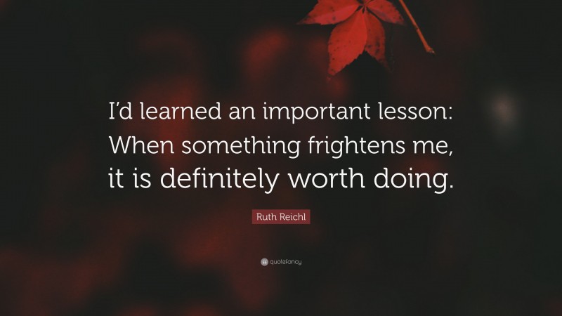 Ruth Reichl Quote: “I’d learned an important lesson: When something frightens me, it is definitely worth doing.”