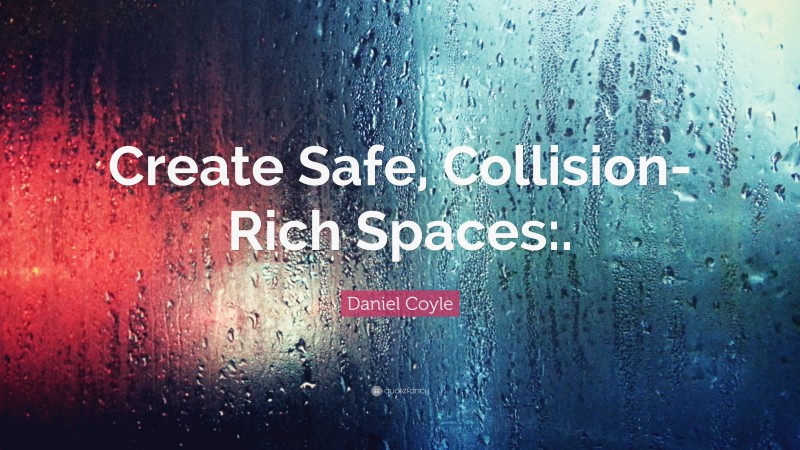 Daniel Coyle Quote: “Create Safe, Collision-Rich Spaces:.”