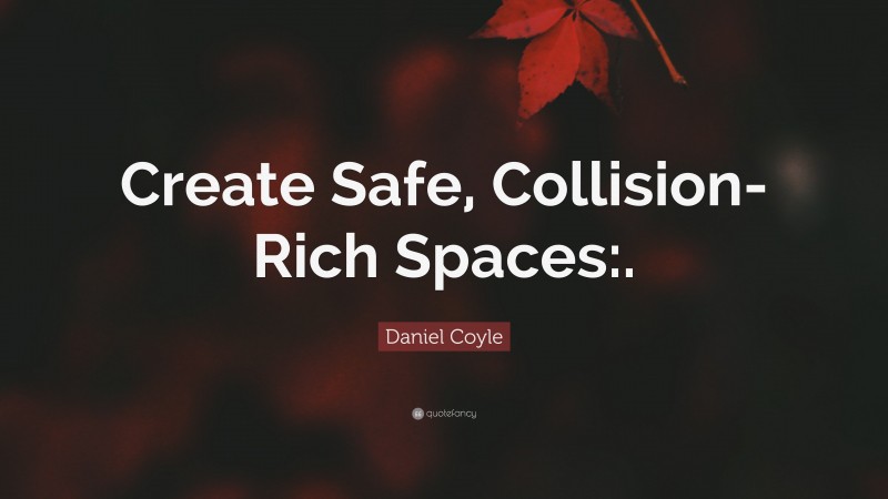Daniel Coyle Quote: “Create Safe, Collision-Rich Spaces:.”