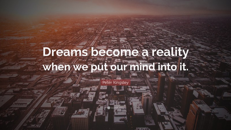Peter Kingsley Quote: “Dreams become a reality when we put our mind into it.”