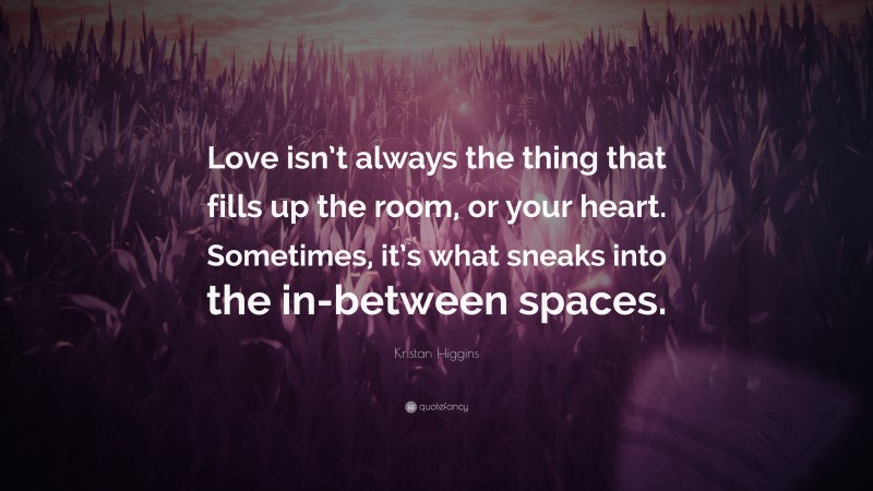 Kristan Higgins Quote: “Love isn’t always the thing that fills up the room, or your heart. Sometimes, it’s what sneaks into the in-between spaces.”