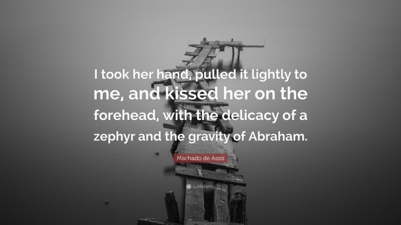 Machado de Assis Quote: “I took her hand, pulled it lightly to me, and kissed her on the forehead, with the delicacy of a zephyr and the gravity of Abraham.”