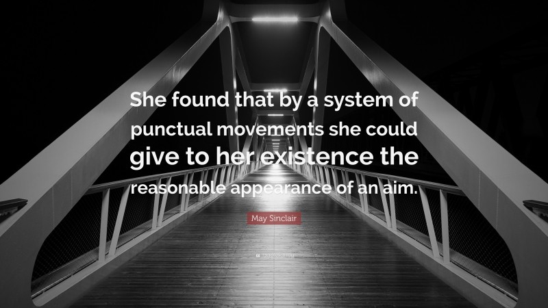 May Sinclair Quote: “She found that by a system of punctual movements she could give to her existence the reasonable appearance of an aim.”