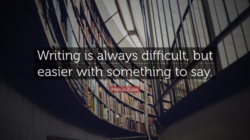 Markus Zusak Quote: “Writing is always difficult, but easier with something to say.”