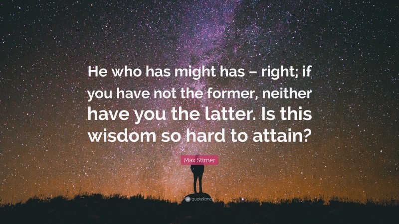 Max Stirner Quote: “He who has might has – right; if you have not the former, neither have you the latter. Is this wisdom so hard to attain?”