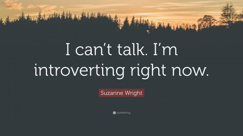 Suzanne Wright Quote: “I can’t talk. I’m introverting right now.”