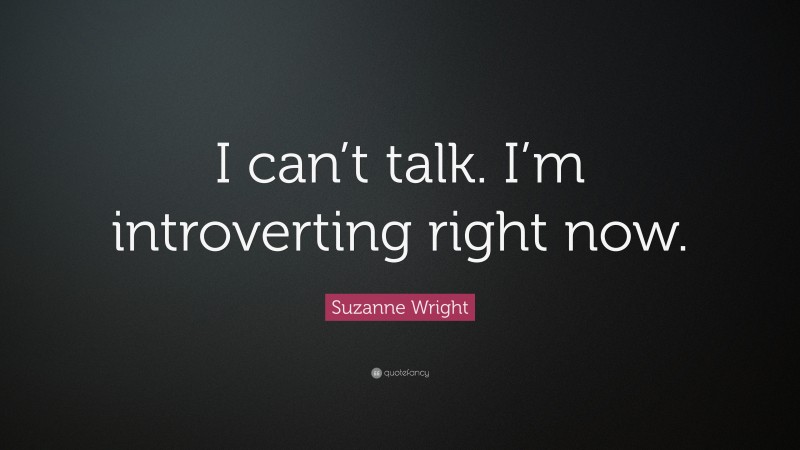 Suzanne Wright Quote: “I can’t talk. I’m introverting right now.”