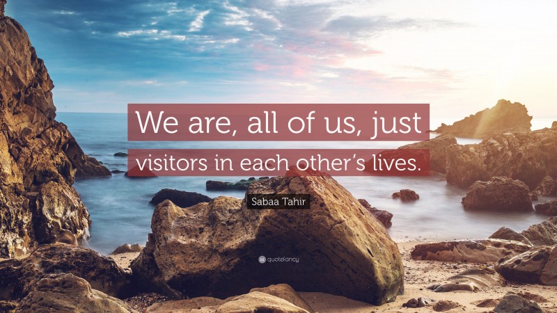 Sabaa Tahir Quote: “We are, all of us, just visitors in each other’s lives.”