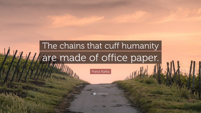 Franz Kafka Quote: “The chains that cuff humanity are made of office paper.”