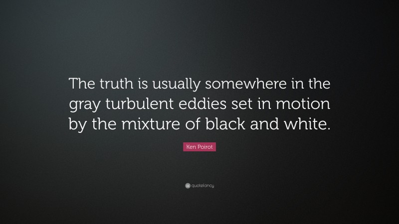 Ken Poirot Quote: “The truth is usually somewhere in the gray turbulent eddies set in motion by the mixture of black and white.”