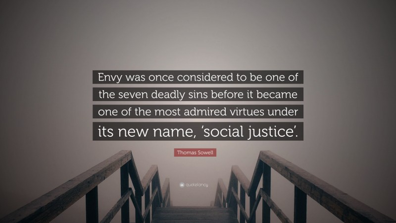Thomas Sowell Quote: “Envy was once considered to be one of the seven deadly sins before it became one of the most admired virtues under its new name, ‘social justice’.”