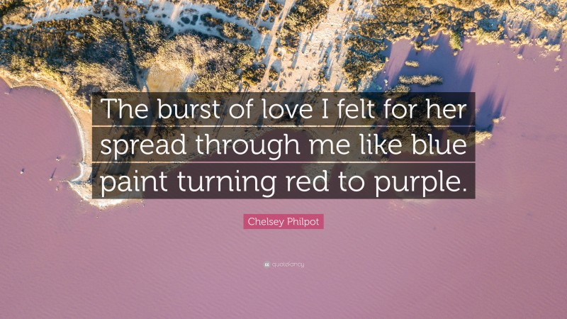 Chelsey Philpot Quote: “The burst of love I felt for her spread through me like blue paint turning red to purple.”