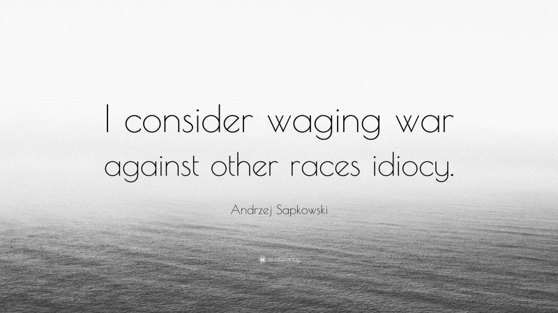 Andrzej Sapkowski Quote: “I consider waging war against other races idiocy.”