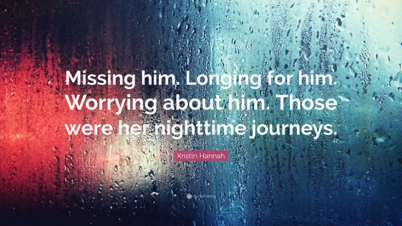 Kristin Hannah Quote: “Missing him. Longing for him. Worrying about him. Those were her nighttime journeys.”