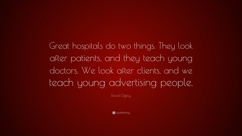 David Ogilvy Quote: “Great hospitals do two things. They look after patients, and they teach young doctors. We look after clients, and we teach young advertising people.”