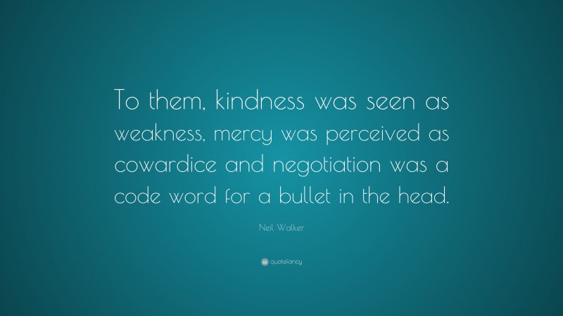 Neil Walker Quote: “To them, kindness was seen as weakness, mercy was perceived as cowardice and negotiation was a code word for a bullet in the head.”
