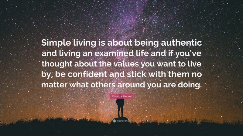 Rhonda Hetzel Quote: “Simple living is about being authentic and living an examined life and if you’ve thought about the values you want to live by, be confident and stick with them no matter what others around you are doing.”