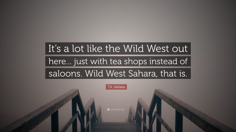 T.K. Naliaka Quote: “It’s a lot like the Wild West out here... just with tea shops instead of saloons. Wild West Sahara, that is.”